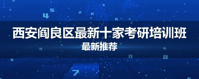 西安阎良区最新十家考研培训班最新推荐