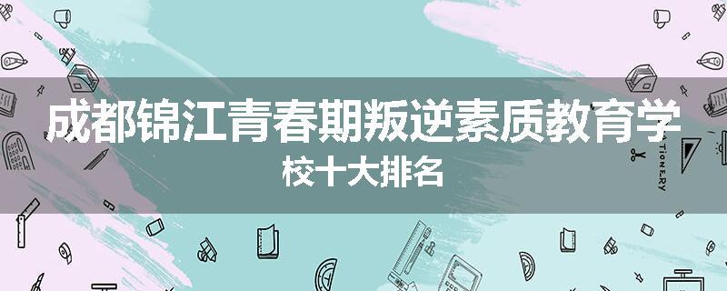 成都锦江青春期叛逆素质教育学校十大排名