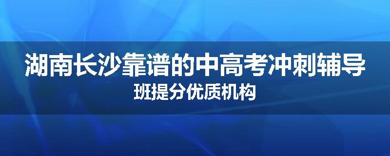 湖南长沙靠谱的中高考冲刺辅导班提分优质机构