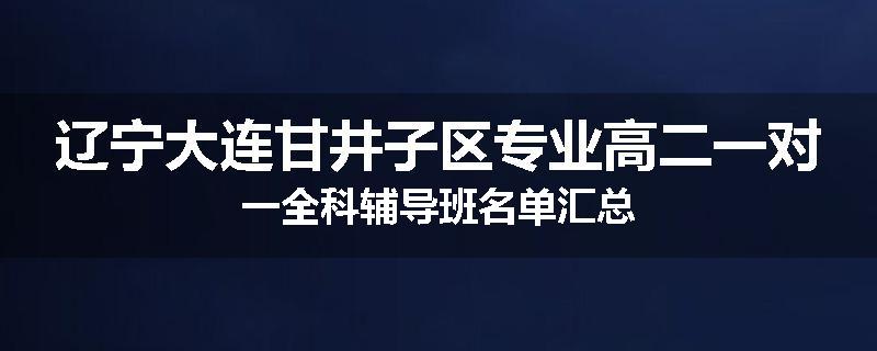 辽宁大连甘井子区专业高二一对一全科辅导班名单汇总