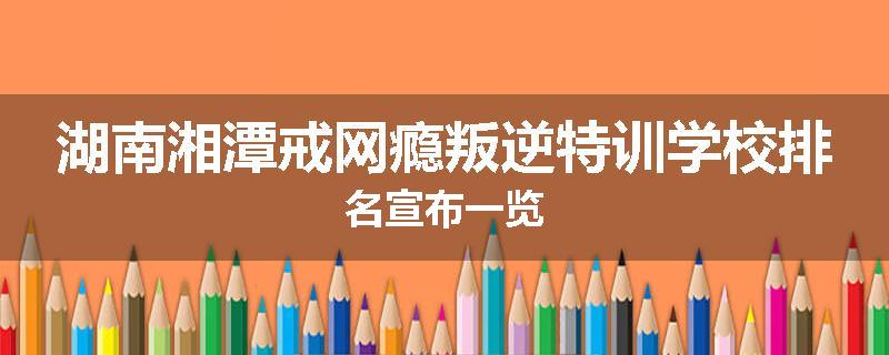 湖南湘潭戒网瘾叛逆特训学校排名宣布一览