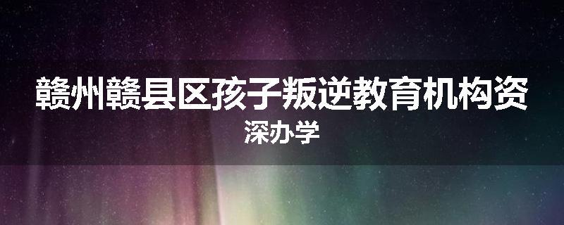 赣州赣县区孩子叛逆教育机构资深办学