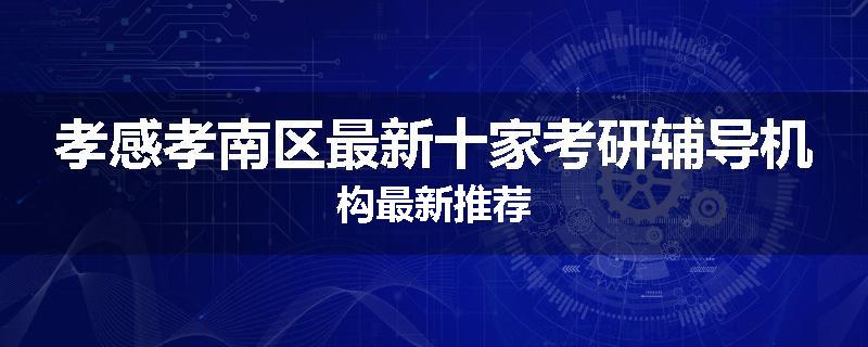 孝感孝南区最新十家考研辅导机构最新推荐