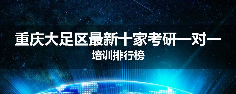 重庆大足区最新十家考研一对一培训排行榜