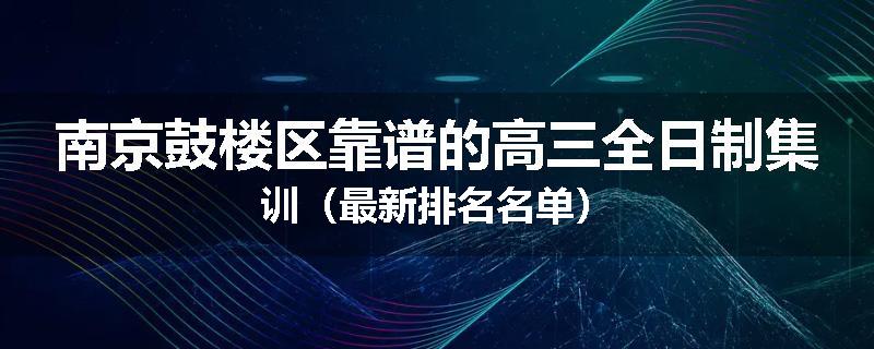南京鼓楼区靠谱的高三全日制集训（最新排名名单）
