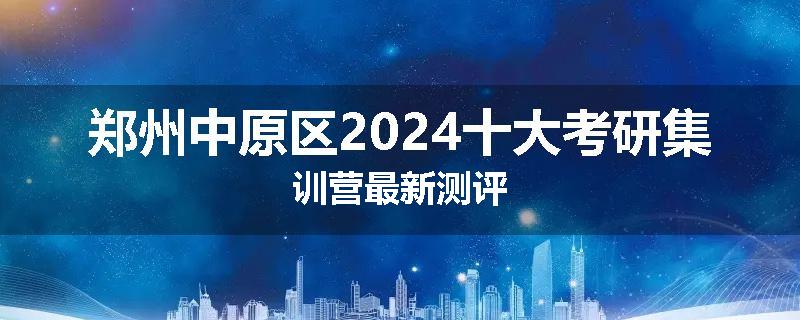 郑州中原区2024十大考研集训营最新测评