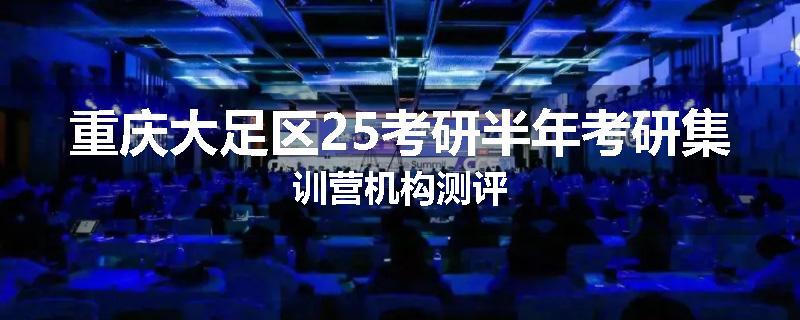 重庆大足区25考研半年考研集训营机构测评