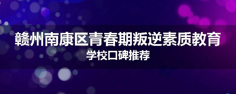 赣州南康区青春期叛逆素质教育学校口碑推荐
