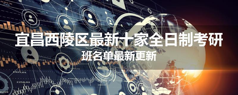 宜昌西陵区最新十家全日制考研班名单最新更新