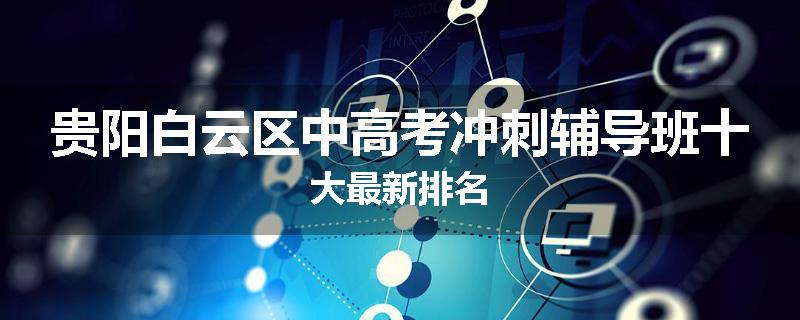 贵阳白云区中高考冲刺辅导班十大最新排名
