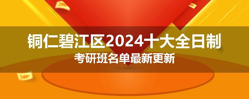 铜仁碧江区2024十大全日制考研班名单最新更新