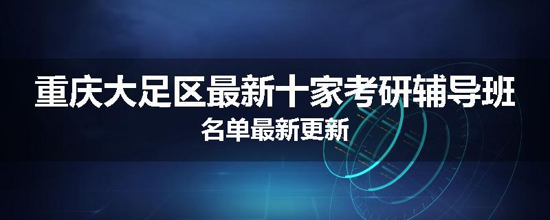 重庆大足区最新十家考研辅导班名单最新更新