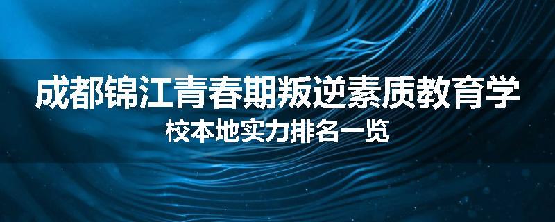 成都锦江青春期叛逆素质教育学校本地实力排名一览