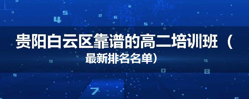 贵阳白云区靠谱的高二培训班（最新排名名单）