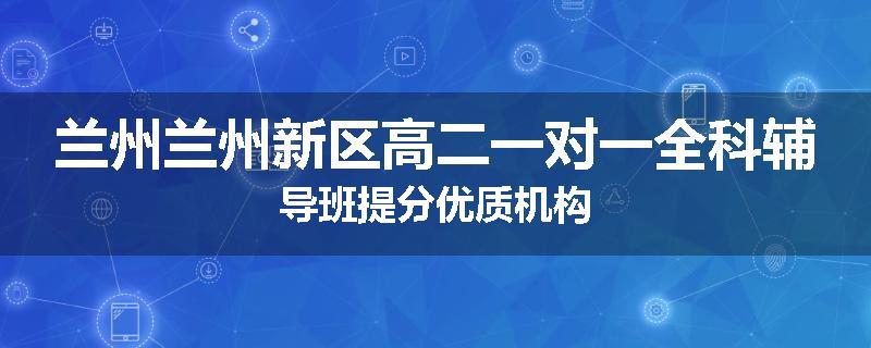 兰州兰州新区高二一对一全科辅导班提分优质机构