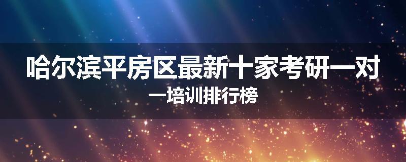 哈尔滨平房区最新十家考研一对一培训排行榜