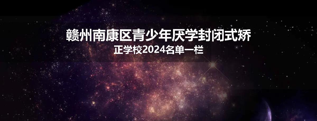 赣州南康区青少年厌学封闭式矫正学校2024名单一栏
