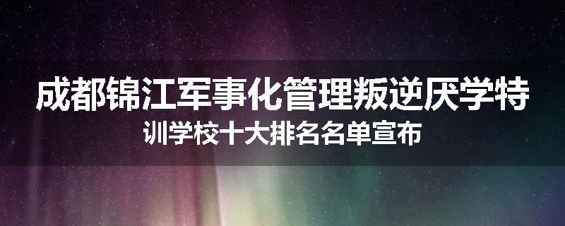 成都锦江军事化管理叛逆厌学特训学校十大排名名单宣布