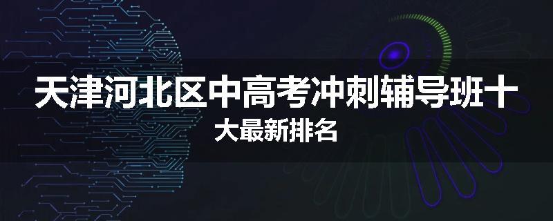 天津河北区中高考冲刺辅导班十大最新排名