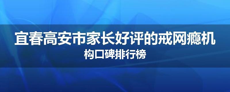 宜春高安市家长好评的戒网瘾机构口碑排行榜