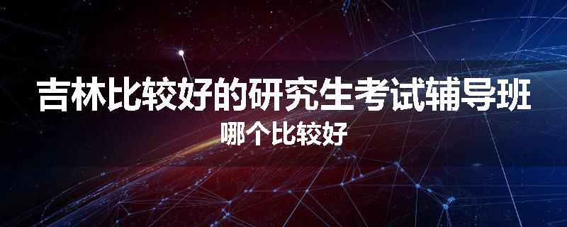 吉林比较好的研究生考试辅导班哪个比较好