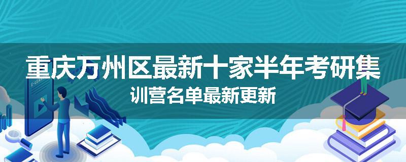 重庆万州区最新十家半年考研集训营名单最新更新
