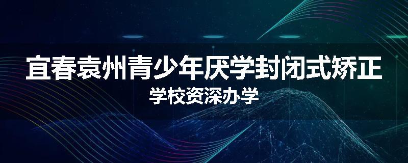 宜春袁州青少年厌学封闭式矫正学校资深办学