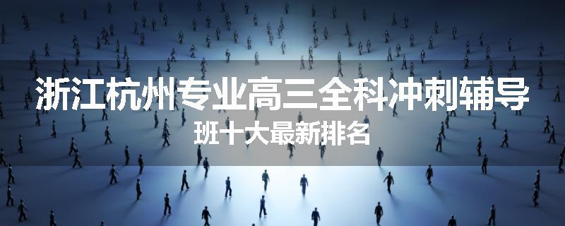 浙江杭州专业高三全科冲刺辅导班十大最新排名