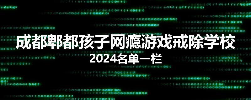 成都郫都孩子网瘾游戏戒除学校2024名单一栏