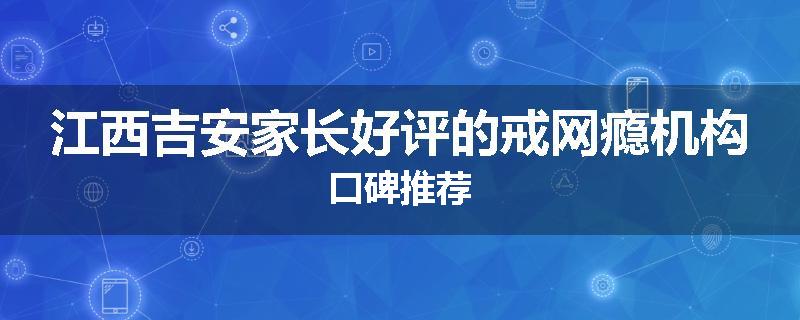 江西吉安家长好评的戒网瘾机构口碑推荐