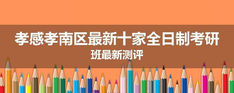 孝感孝南区最新十家全日制考研班最新测评