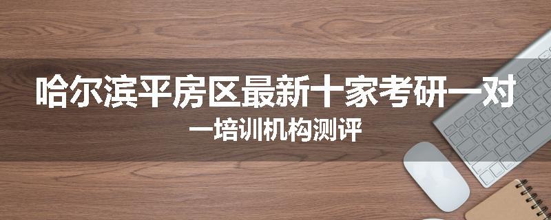 哈尔滨平房区最新十家考研一对一培训机构测评