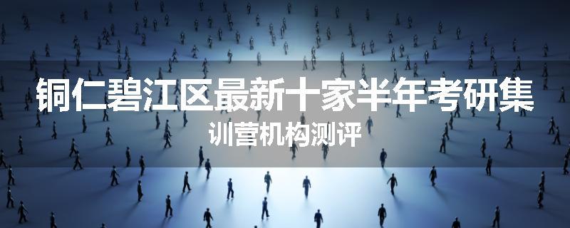 铜仁碧江区最新十家半年考研集训营机构测评