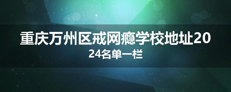 重庆万州区戒网瘾学校地址2024名单一栏