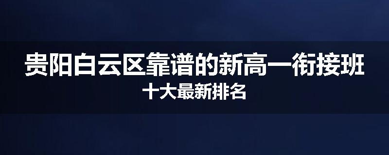 贵阳白云区靠谱的新高一衔接班十大最新排名