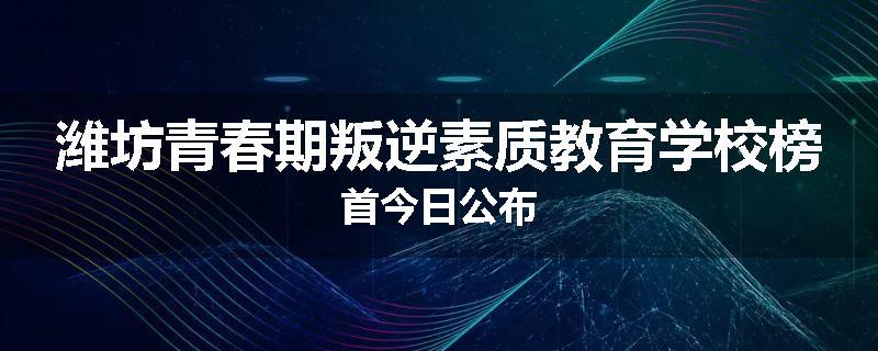 潍坊青春期叛逆素质教育学校榜首今日公布