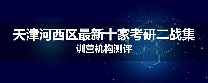 天津河西区最新十家考研二战集训营机构测评