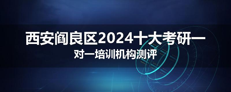 西安阎良区2024十大考研一对一培训机构测评