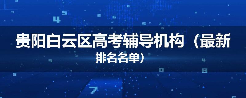 贵阳白云区高考辅导机构（最新排名名单）