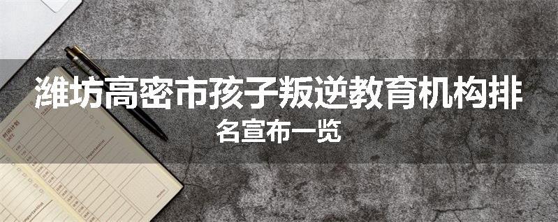 潍坊高密市孩子叛逆教育机构排名宣布一览