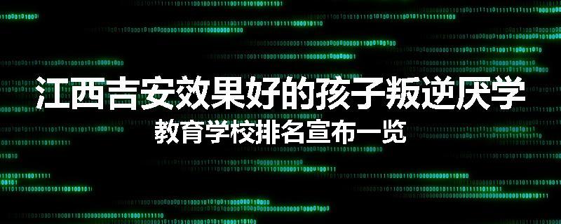 江西吉安效果好的孩子叛逆厌学教育学校排名宣布一览