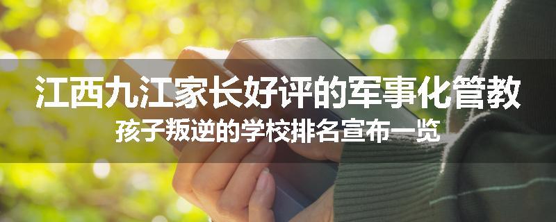 江西九江家长好评的军事化管教孩子叛逆的学校排名宣布一览
