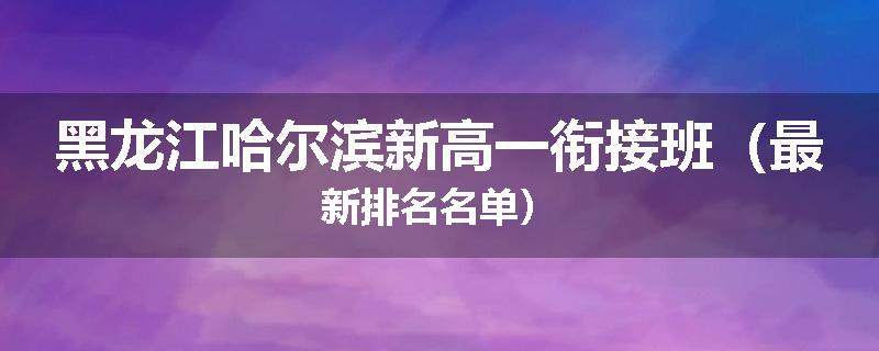 黑龙江哈尔滨新高一衔接班（最新排名名单）