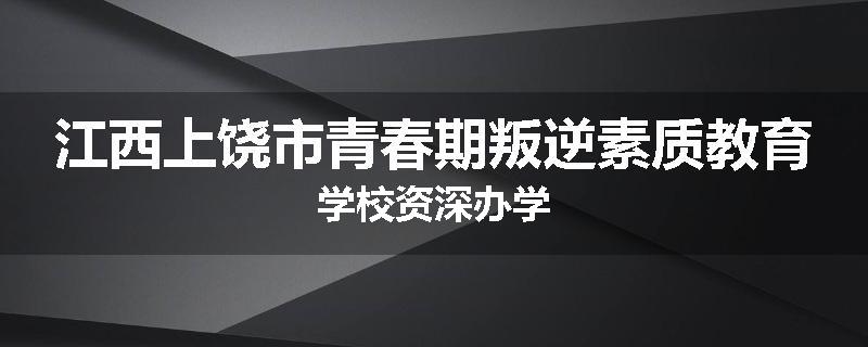 江西上饶市青春期叛逆素质教育学校资深办学