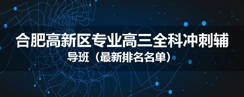合肥高新区专业高三全科冲刺辅导班（最新排名名单）