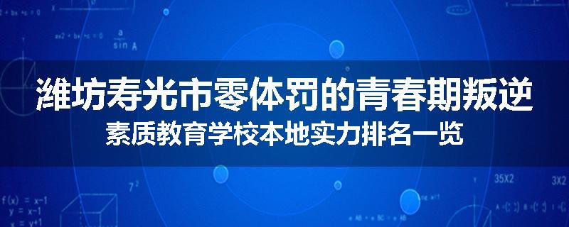 潍坊寿光市零体罚的青春期叛逆素质教育学校本地实力排名一览
