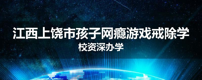 江西上饶市孩子网瘾游戏戒除学校资深办学