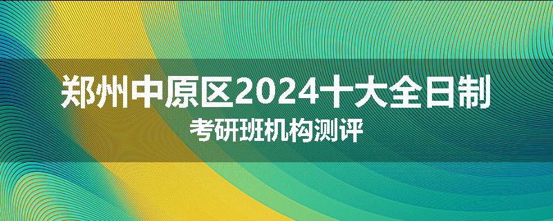 郑州中原区2024十大全日制考研班机构测评