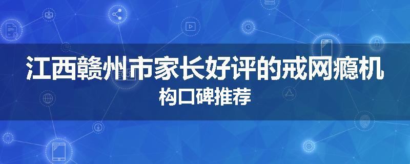 江西赣州市家长好评的戒网瘾机构口碑推荐