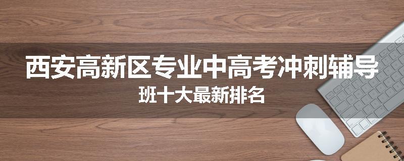 西安高新区专业中高考冲刺辅导班十大最新排名